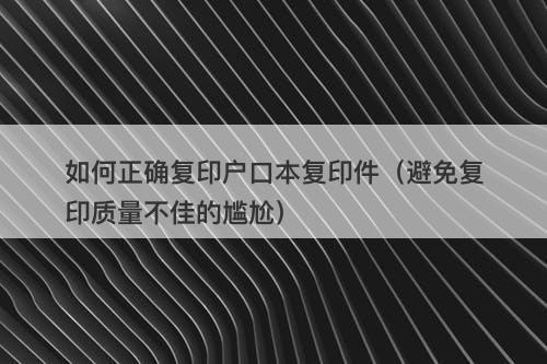 如何正确复印户口本复印件（避免复印质量不佳的尴尬）