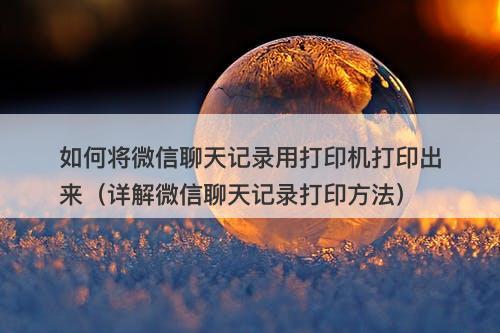 如何将微信聊天记录用打印机打印出来(详解微信聊天记录打印方法)-图1 如何将微信聊天记录用打印机打印出来(详解微信聊天记录打印方法)-图1