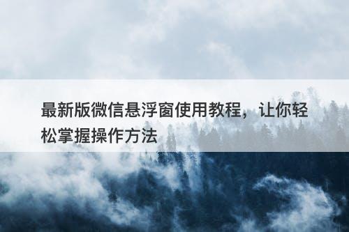 最新版微信悬浮窗使用教程，让你轻松掌握操作方法