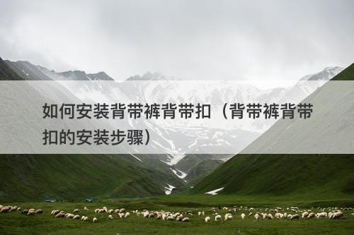 如何安装背带裤背带扣（背带裤背带扣的安装步骤）