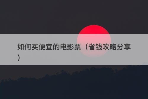 如何买便宜的电影票（省钱攻略分享）