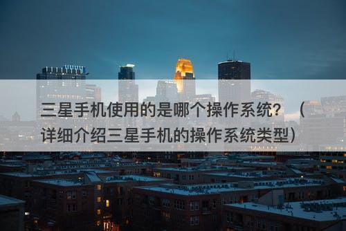 三星手机使用的是哪个操作系统？（详细介绍三星手机的操作系统类型）-图1