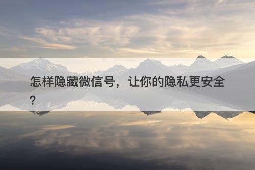 怎样隐藏微信号，让你的隐私更安全？-图1