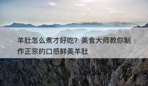 羊肚怎么煮才好吃？美食大师教你制作正宗的口感鲜美羊肚-图1