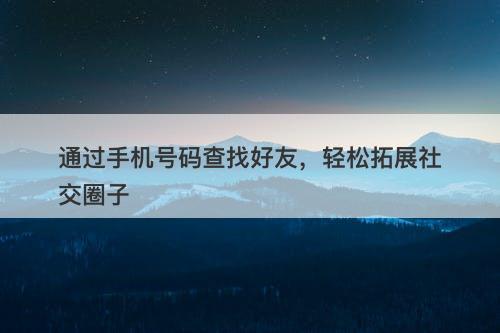 通过手机号码查找好友，轻松拓展社交圈子