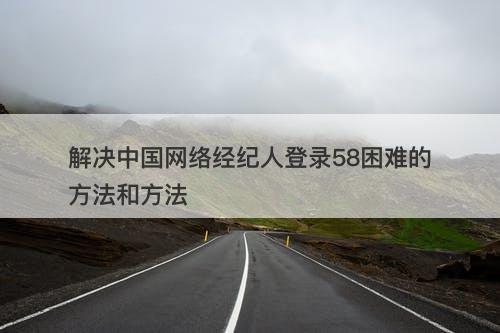 解决中国网络经纪人登录58困难的方法和方法-图1
