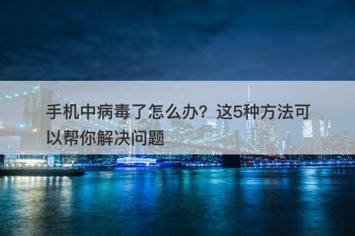 手机中病毒了怎么办？这5种方法可以帮你解决问题-图1