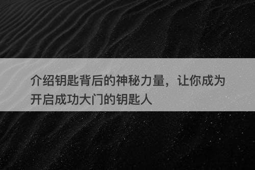 介绍钥匙背后的神秘力量，让你成为开启成功大门的钥匙人