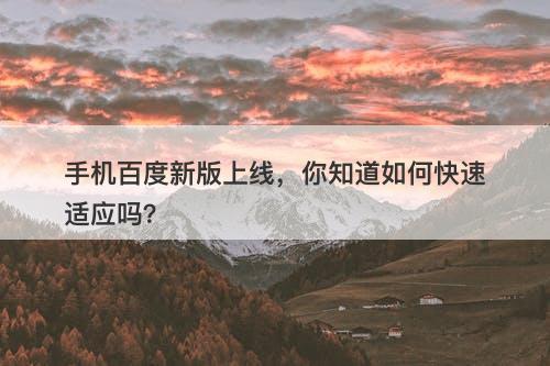 手机百度新版上线，你知道如何快速适应吗？