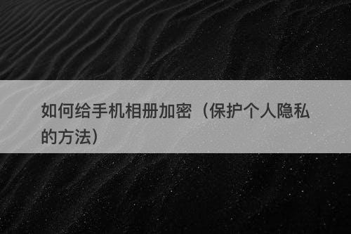 如何给手机相册加密（保护个人隐私的方法）
