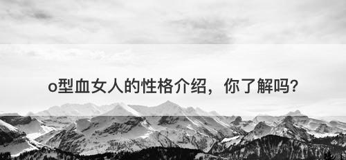 o型血女人的性格介绍，你了解吗？