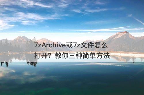 7zArchive或7z文件怎么打开？教你三种简单方法
