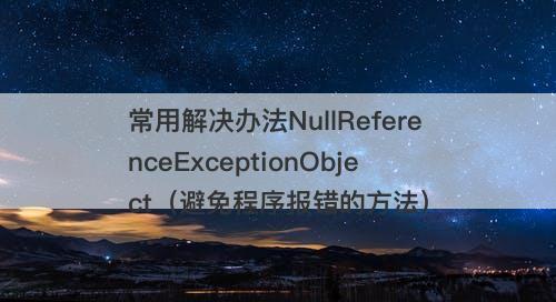 常用解决办法NullReferenceExceptionObject（避免程序报错的方法）