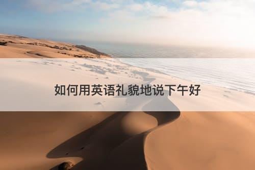 如何用英语礼貌地说下午好