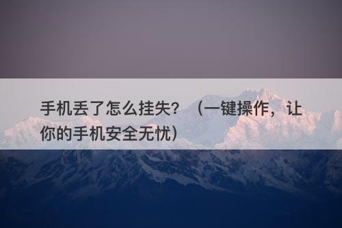 手机丢了怎么挂失？（一键操作，让你的手机安全无忧）-图1