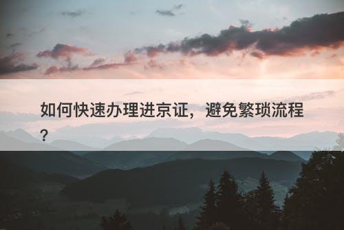 如何快速办理进京证，避免繁琐流程？