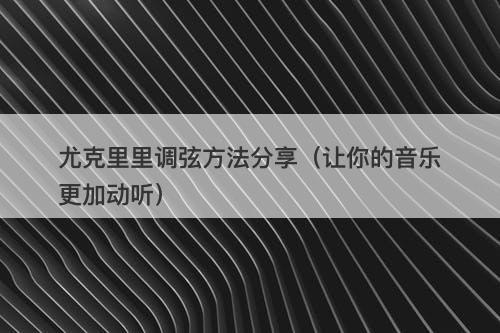 尤克里里调弦方法分享（让你的音乐更加动听）-图1