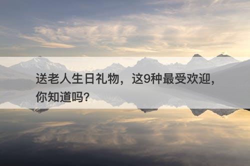 送老人生日礼物，这9种最受欢迎，你知道吗？-图1