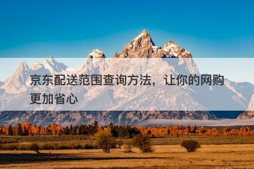 京东配送范围查询方法，让你的网购更加省心
