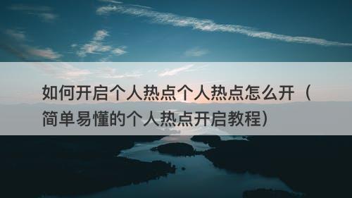 如何开启个人热点个人热点怎么开（简单易懂的个人热点开启教程）