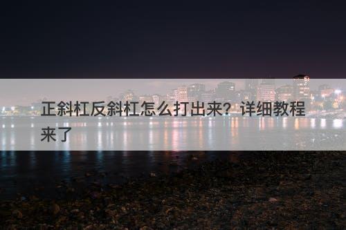 正斜杠反斜杠怎么打出来？详细教程来了