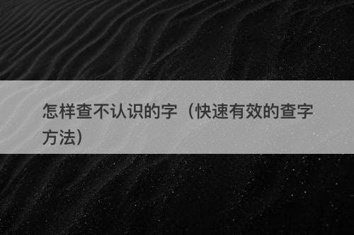 怎样查不认识的字（快速有效的查字方法）