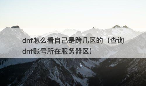 dnf怎么看自己是跨几区的（查询dnf账号所在服务器区）