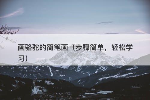 画骆驼的简笔画（步骤简单，轻松学习）