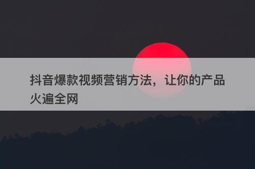 抖音爆款视频营销方法，让你的产品火遍全网-图1
