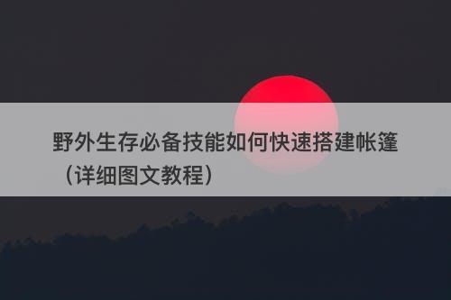 野外生存必备技能如何快速搭建帐篷（详细图文教程）