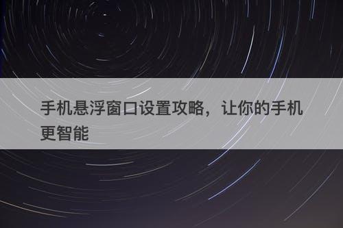 手机悬浮窗口设置攻略，让你的手机更智能