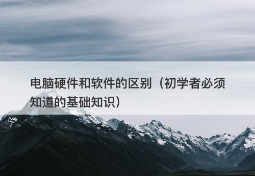 电脑硬件和软件的区别（初学者必须知道的基础知识）