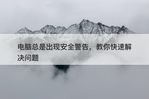电脑总是出现安全警告，教你快速解决问题-图1