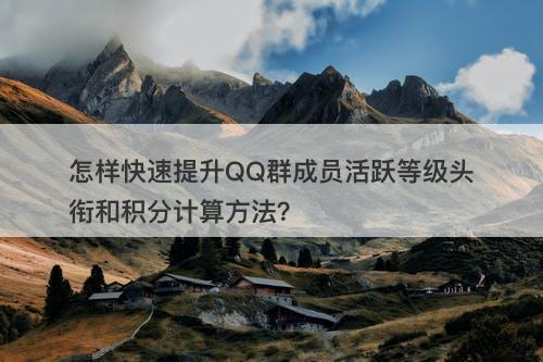 怎样快速提升QQ群成员活跃等级头衔和积分计算方法？
