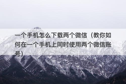 一个手机怎么下载两个微信（教你如何在一个手机上同时使用两个微信账号）