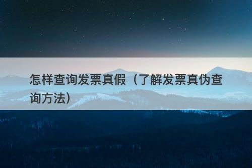 怎样查询发票真假（了解发票真伪查询方法）