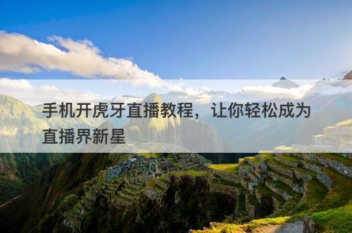 手机开虎牙直播教程，让你轻松成为直播界新星-图1