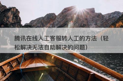 腾讯在线人工客服转人工的方法（轻松解决无法自助解决的问题）-图1