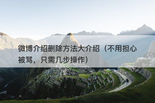 微博介绍删除方法大介绍（不用担心被骂，只需几步操作）