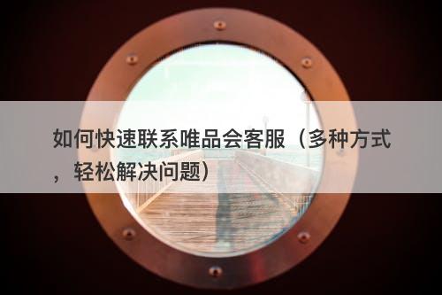 如何快速联系唯品会客服（多种方式，轻松解决问题）