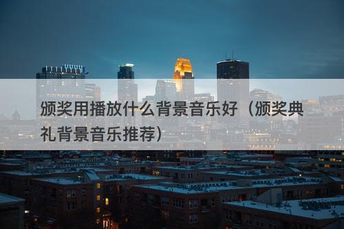 颁奖用播放什么背景音乐好（颁奖典礼背景音乐推荐）-图1