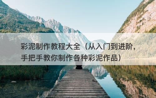 彩泥制作教程大全（从入门到进阶，手把手教你制作各种彩泥作品）-图1