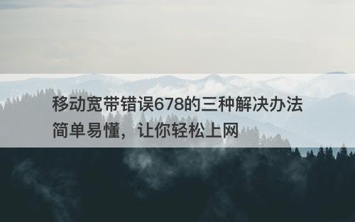 移动宽带错误678的三种解决办法简单易懂，让你轻松上网