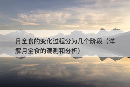 月全食的变化过程分为几个阶段（详解月全食的观测和分析）-图1