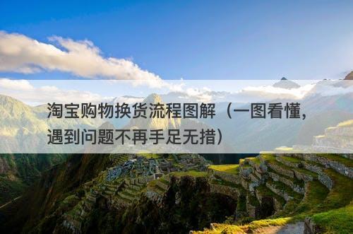淘宝购物换货流程图解（一图看懂，遇到问题不再手足无措）