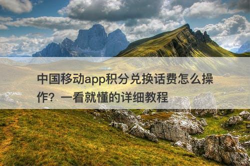 中国移动app积分兑换话费怎么操作?一看就懂的详细教程-图1 中国移动app积分兑换话费怎么操作?一看就懂的详细教程-图1