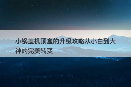 小锅盖机顶盒的升级攻略从小白到大神的完美转变
