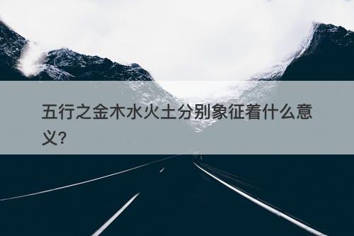 五行之金木水火土分别象征着什么意义？