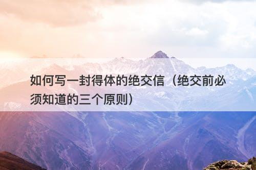 如何写一封得体的绝交信（绝交前必须知道的三个原则）-图1