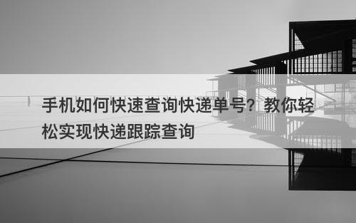 手机如何快速查询快递单号？教你轻松实现快递跟踪查询-图1